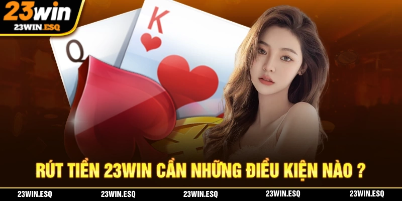 Rút Tiền 23WIN - 3 Bước Giao Dịch Đơn Giản Cho Người Mới 1 Những điều kiện cần thiết để thực hiện thao tác rút tiền 23WIN thành công